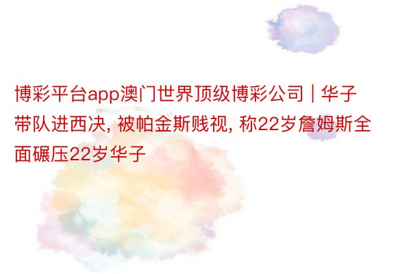 博彩平台app澳门世界顶级博彩公司 | 华子带队进西决, 被帕金斯贱视, 称22岁詹姆斯全面碾压22岁华子