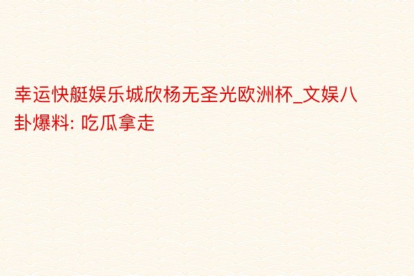 幸运快艇娱乐城欣杨无圣光欧洲杯_文娱八卦爆料: 吃瓜拿走