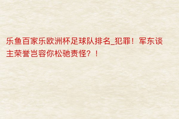 乐鱼百家乐欧洲杯足球队排名_犯罪！军东谈主荣誉岂容你松驰责怪？！