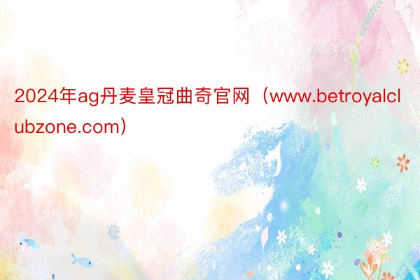 2024年ag丹麦皇冠曲奇官网（www.betroyalclubzone.com）