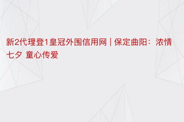 新2代理登1皇冠外围信用网 | 保定曲阳：浓情七夕 童心传爱