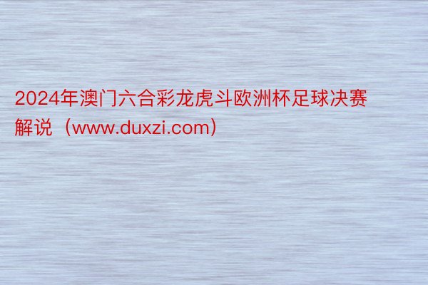 2024年澳门六合彩龙虎斗欧洲杯足球决赛解说（www.duxzi.com）