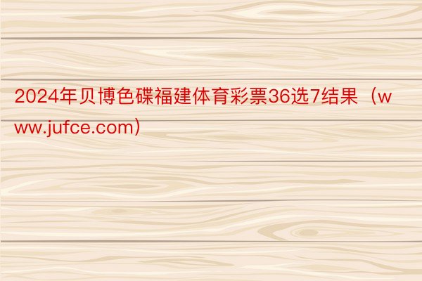 2024年贝博色碟福建体育彩票36选7结果（www.jufce.com）