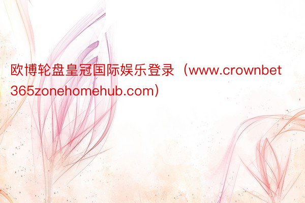 欧博轮盘皇冠国际娱乐登录（www.crownbet365zonehomehub.com）