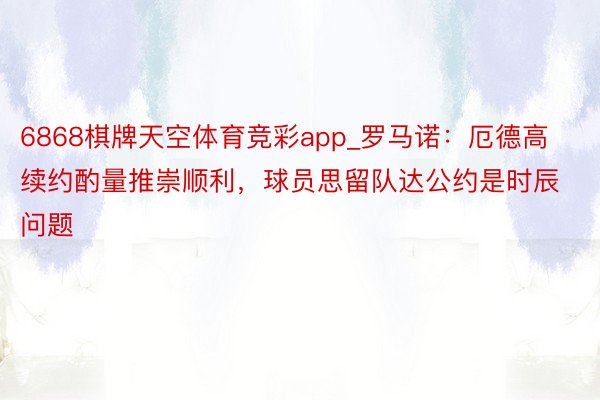 6868棋牌天空体育竞彩app_罗马诺：厄德高续约酌量推崇顺利，球员思留队达公约是时辰问题