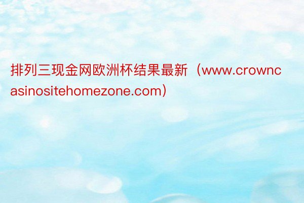 排列三现金网欧洲杯结果最新（www.crowncasinositehomezone.com）