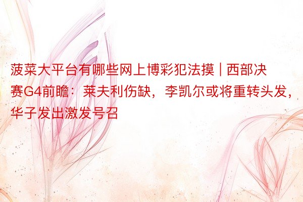 菠菜大平台有哪些网上博彩犯法摸 | 西部决赛G4前瞻：莱夫利伤缺，李凯尔或将重转头发，华子发出激发号召