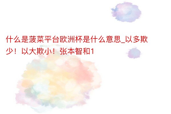 什么是菠菜平台欧洲杯是什么意思_以多欺少！以大欺小！张本智和1