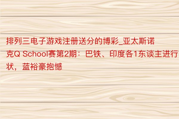 排列三电子游戏注册送分的博彩_亚太斯诺克Q School赛第2期：巴铁、印度各1东谈主进行状，蓝裕豪抱憾