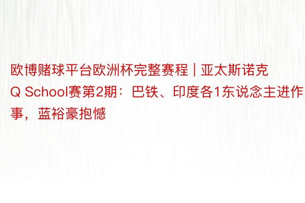 欧博赌球平台欧洲杯完整赛程 | 亚太斯诺克Q School赛第2期：巴铁、印度各1东说念主进作事，蓝裕豪抱憾