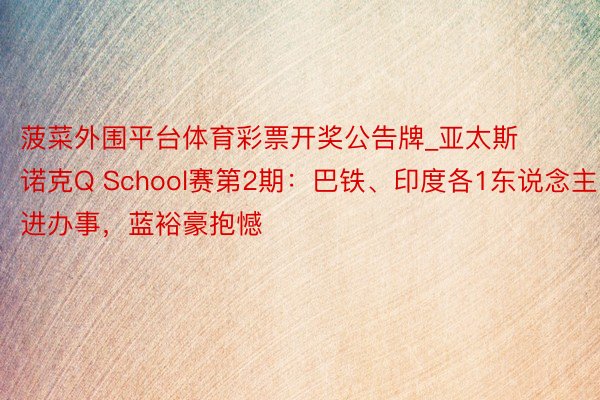 菠菜外围平台体育彩票开奖公告牌_亚太斯诺克Q School赛第2期：巴铁、印度各1东说念主进办事，蓝裕豪抱憾