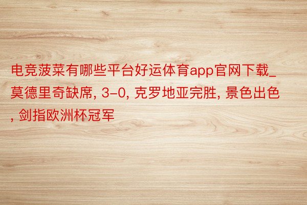 电竞菠菜有哪些平台好运体育app官网下载_莫德里奇缺席, 3-0, 克罗地亚完胜, 景色出色, 剑指欧洲杯冠军