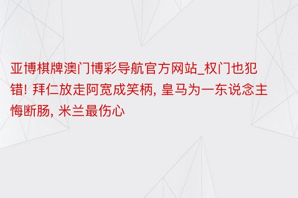亚博棋牌澳门博彩导航官方网站_权门也犯错! 拜仁放走阿宽成笑柄, 皇马为一东说念主悔断肠, 米兰最伤心