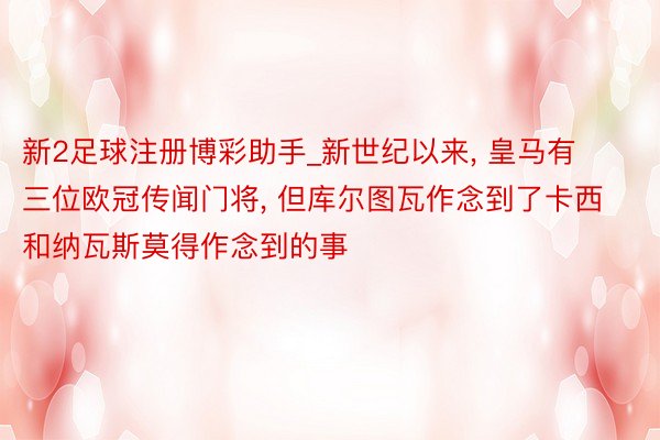 新2足球注册博彩助手_新世纪以来, 皇马有三位欧冠传闻门将, 但库尔图瓦作念到了卡西和纳瓦斯莫得作念到的事