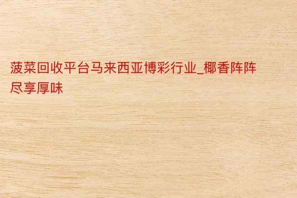 菠菜回收平台马来西亚博彩行业_椰香阵阵 尽享厚味