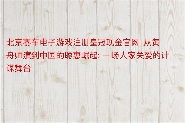 北京赛车电子游戏注册皇冠现金官网_从黄舟师演到中国的聪惠崛起: 一场大家关爱的计谋舞台