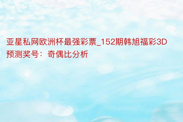 亚星私网欧洲杯最强彩票_152期韩旭福彩3D预测奖号：奇偶比分析