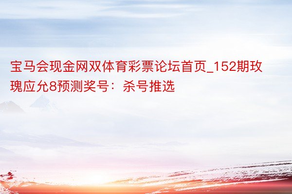 宝马会现金网双体育彩票论坛首页_152期玫瑰应允8预测奖号：杀号推选