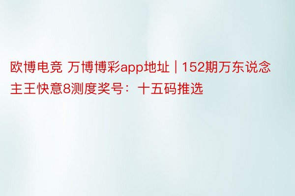 欧博电竞 万博博彩app地址 | 152期万东说念主王快意8测度奖号：十五码推选