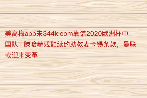 美高梅app来344k.com靠谱2020欧洲杯中国队 | 滕哈赫残酷续约助教麦卡锡条款，曼联或迎来变革