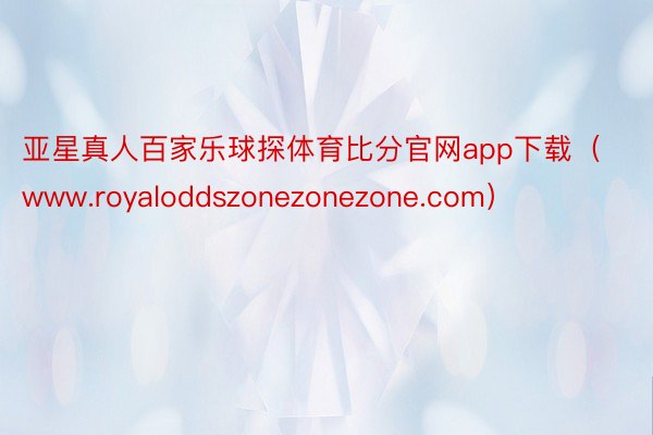 亚星真人百家乐球探体育比分官网app下载（www.royaloddszonezonezone.com）
