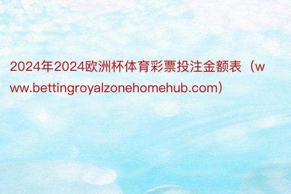 2024年2024欧洲杯体育彩票投注金额表（www.bettingroyalzonehomehub.com）