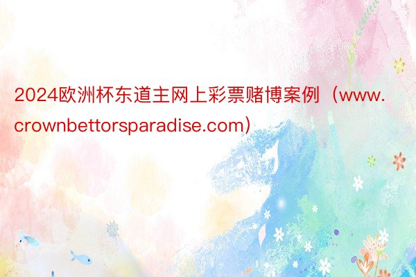 2024欧洲杯东道主网上彩票赌博案例（www.crownbettorsparadise.com）