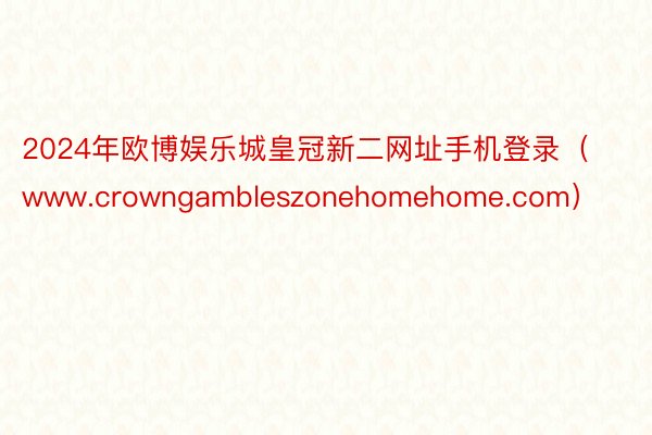 2024年欧博娱乐城皇冠新二网址手机登录（www.crowngambleszonehomehome.com）