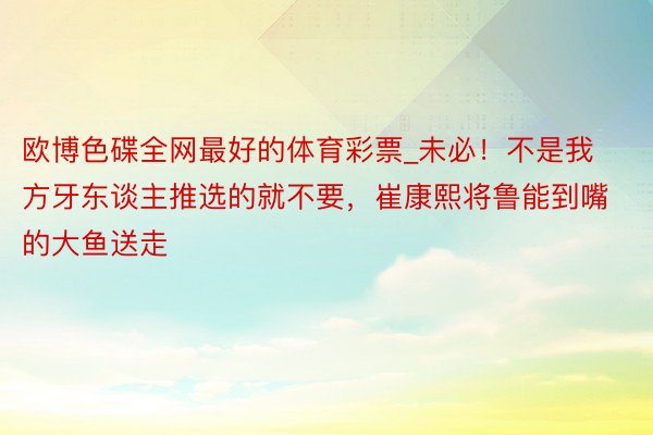 欧博色碟全网最好的体育彩票_未必！不是我方牙东谈主推选的就不要，崔康熙将鲁能到嘴的大鱼送走