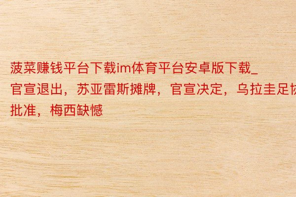 菠菜赚钱平台下载im体育平台安卓版下载_官宣退出，苏亚雷斯摊牌，官宣决定，乌拉圭足协批准，梅西缺憾