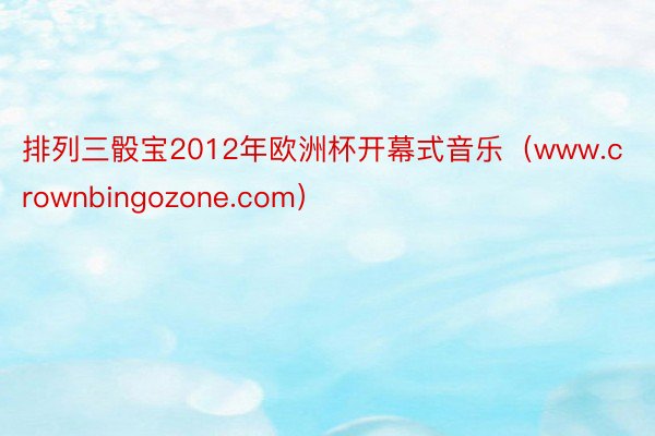 排列三骰宝2012年欧洲杯开幕式音乐（www.crownbingozone.com）