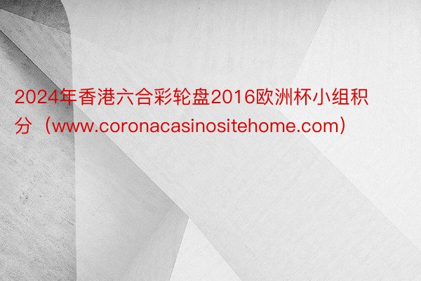 2024年香港六合彩轮盘2016欧洲杯小组积分（www.coronacasinositehome.com）