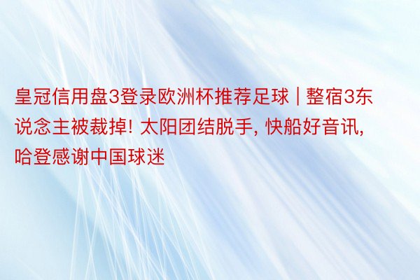 皇冠信用盘3登录欧洲杯推荐足球 | 整宿3东说念主被裁掉! 太阳团结脱手, 快船好音讯, 哈登感谢中国球迷
