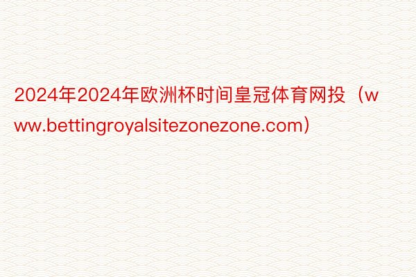 2024年2024年欧洲杯时间皇冠体育网投（www.bettingroyalsitezonezone.com）