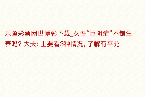 乐鱼彩票网世博彩下载_女性“巨阴症”不错生养吗? 大夫: 主要看3种情况, 了解有平允