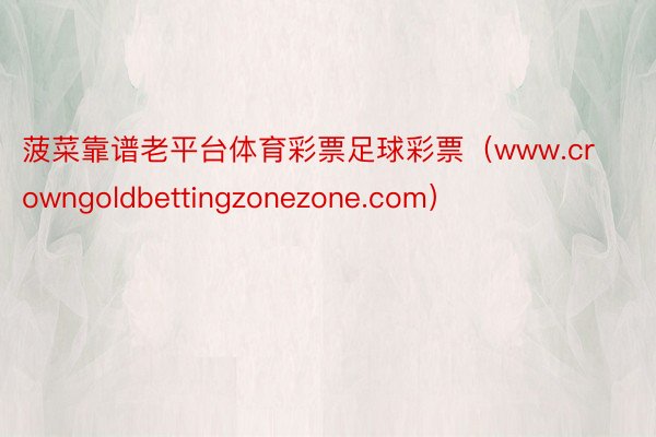 菠菜靠谱老平台体育彩票足球彩票（www.crowngoldbettingzonezone.com）