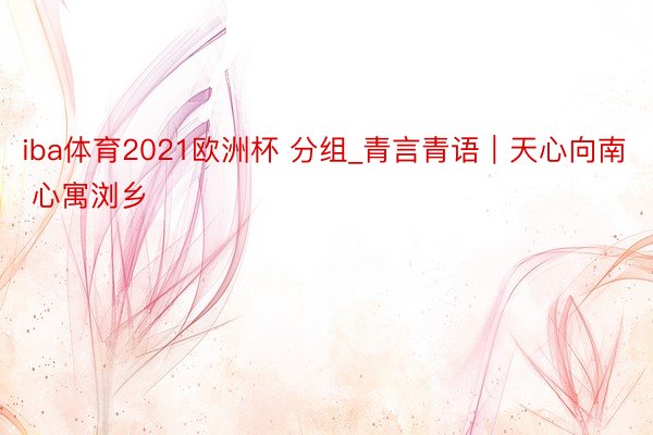 iba体育2021欧洲杯 分组_青言青语｜天心向南 心寓浏乡