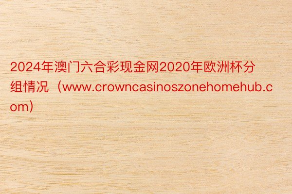 2024年澳门六合彩现金网2020年欧洲杯分组情况(www.crowncasinoszonehomehub.com)