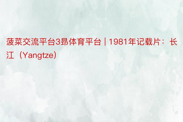 菠菜交流平台3昻体育平台 | 1981年记载片:长江(Yangtze)