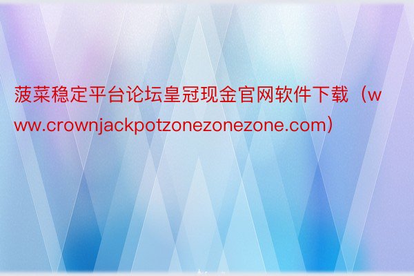 菠菜稳定平台论坛皇冠现金官网软件下载(www.crownjackpotzonezonezone.com)