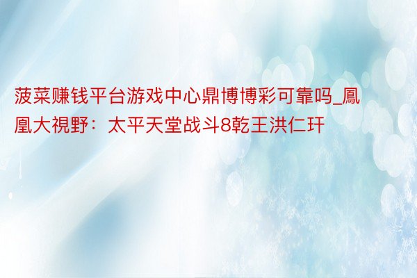 菠菜赚钱平台游戏中心鼎博博彩可靠吗_鳳凰大視野:太平天堂战斗8乾王洪仁玕