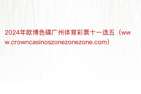 2024年欧博色碟广州体育彩票十一选五(www.crowncasinoszonezonezone.com)