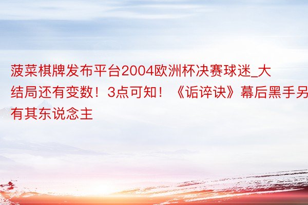 菠菜棋牌发布平台2004欧洲杯决赛球迷_大结局还有变数！3点可知！《诟谇诀》幕后黑手另有其东说念主