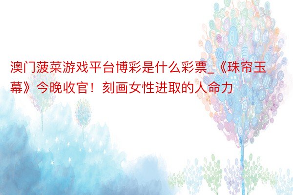 澳门菠菜游戏平台博彩是什么彩票_《珠帘玉幕》今晚收官！刻画女性进取的人命力