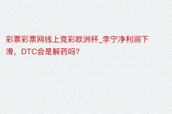 彩票彩票网线上竞彩欧洲杯_李宁净利润下滑，DTC会是解药吗？