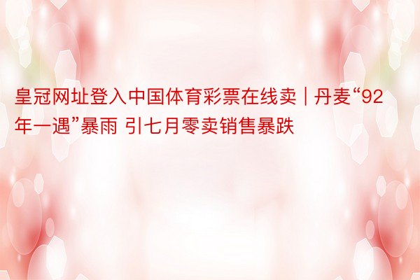皇冠网址登入中国体育彩票在线卖 | 丹麦“92年一遇”暴雨 引七月零卖销售暴跌