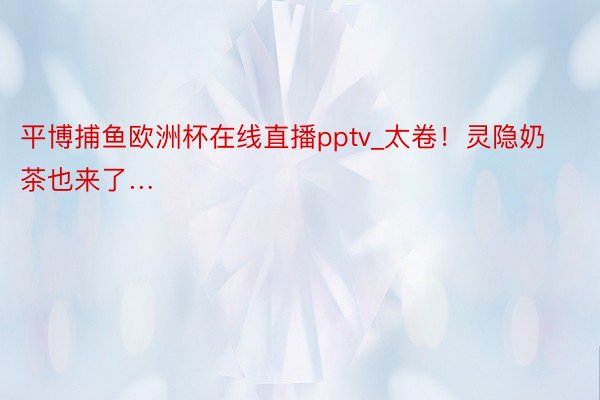 平博捕鱼欧洲杯在线直播pptv_太卷！灵隐奶茶也来了…