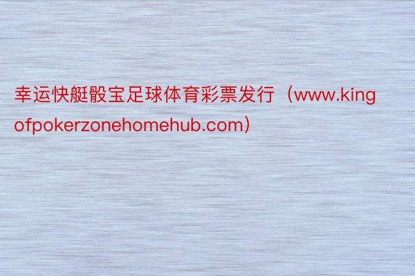 幸运快艇骰宝足球体育彩票发行（www.kingofpokerzonehomehub.com）