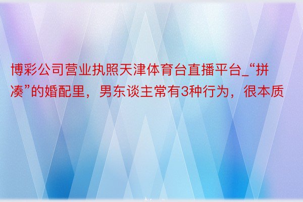 博彩公司营业执照天津体育台直播平台_“拼凑”的婚配里，男东谈主常有3种行为，很本质