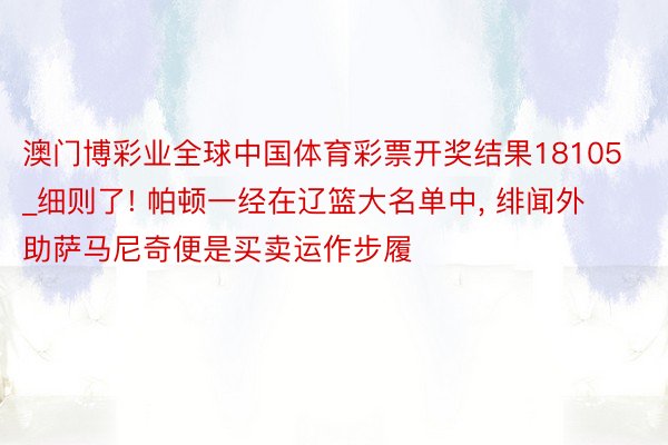 澳门博彩业全球中国体育彩票开奖结果18105_细则了! 帕顿一经在辽篮大名单中, 绯闻外助萨马尼奇便是买卖运作步履